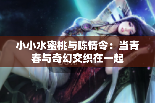 小小水蜜桃与陈情令：当青春与奇幻交织在一起