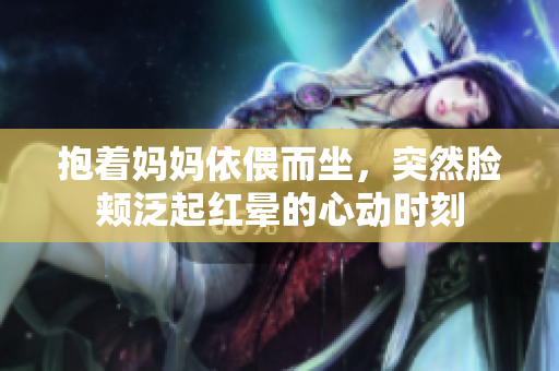 抱着妈妈依偎而坐，突然脸颊泛起红晕的心动时刻
