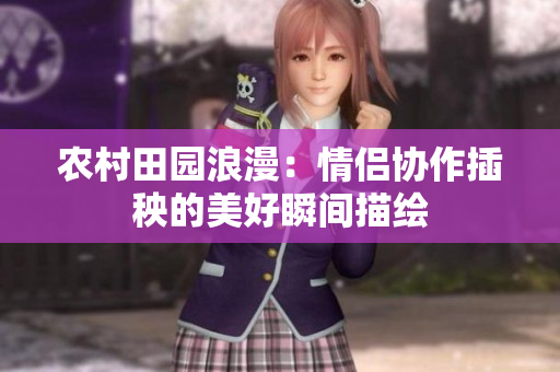 农村田园浪漫：情侣协作插秧的美好瞬间描绘