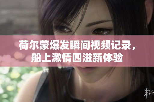 荷尔蒙爆发瞬间视频记录，船上激情四溢新体验