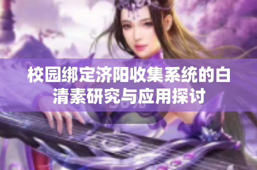校园绑定济阳收集系统的白清素研究与应用探讨