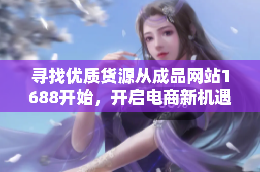 寻找优质货源从成品网站1688开始，开启电商新机遇