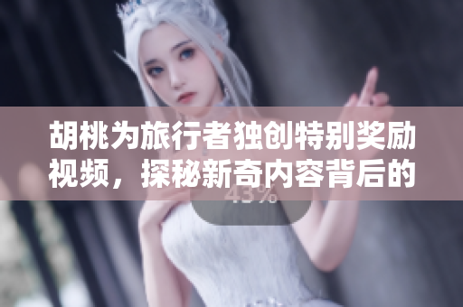 胡桃为旅行者独创特别奖励视频，探秘新奇内容背后的秘密