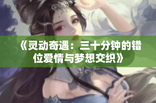 《灵动奇遇：三十分钟的错位爱情与梦想交织》