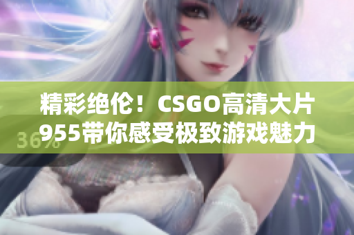 精彩绝伦！CSGO高清大片955带你感受极致游戏魅力