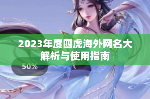 2023年度四虎海外网名大解析与使用指南