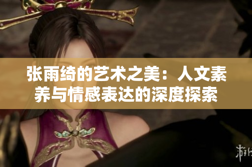 张雨绮的艺术之美：人文素养与情感表达的深度探索