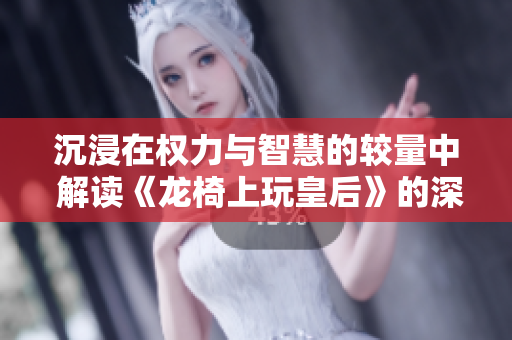 沉浸在权力与智慧的较量中 解读《龙椅上玩皇后》的深刻启示