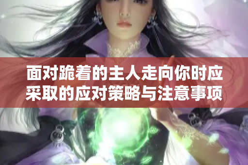 面对跪着的主人走向你时应采取的应对策略与注意事项
