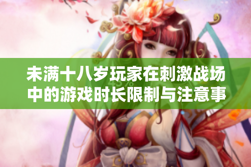 未满十八岁玩家在刺激战场中的游戏时长限制与注意事项分析
