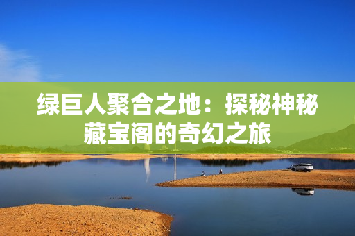 绿巨人聚合之地：探秘神秘藏宝阁的奇幻之旅