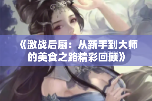 《激战后厨：从新手到大师的美食之路精彩回顾》