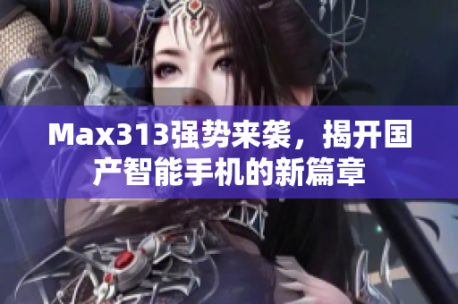 Max313强势来袭，揭开国产智能手机的新篇章