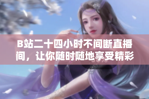 B站二十四小时不间断直播间，让你随时随地享受精彩内容