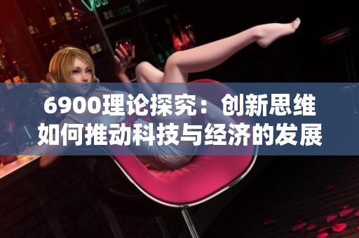 6900理论探究：创新思维如何推动科技与经济的发展