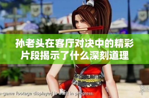 孙老头在客厅对决中的精彩片段揭示了什么深刻道理