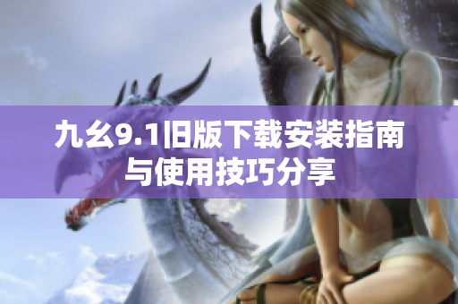 九幺9.1旧版下载安装指南与使用技巧分享