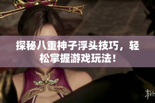 探秘八重神子浮头技巧，轻松掌握游戏玩法！