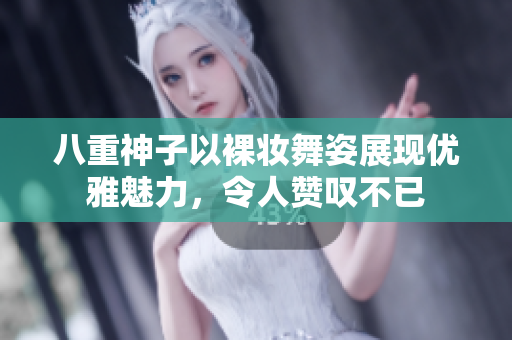 八重神子以裸妆舞姿展现优雅魅力，令人赞叹不已