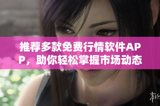推荐多款免费行情软件APP，助你轻松掌握市场动态