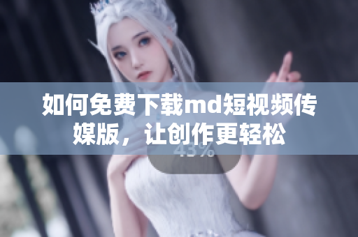 如何免费下载md短视频传媒版，让创作更轻松