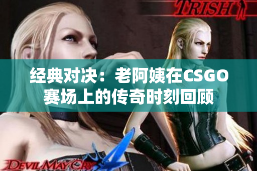 经典对决：老阿姨在CSGO赛场上的传奇时刻回顾
