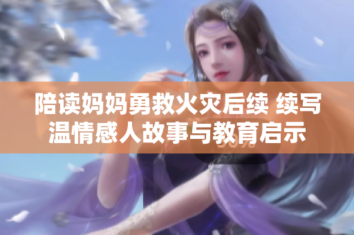 陪读妈妈勇救火灾后续 续写温情感人故事与教育启示
