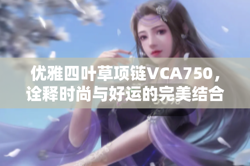 优雅四叶草项链VCA750，诠释时尚与好运的完美结合