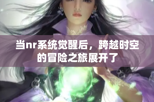 当nr系统觉醒后，跨越时空的冒险之旅展开了