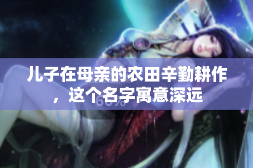 儿子在母亲的农田辛勤耕作，这个名字寓意深远