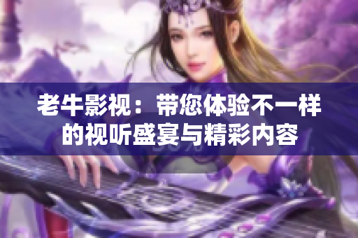 老牛影视：带您体验不一样的视听盛宴与精彩内容