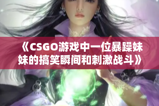 《CSGO游戏中一位暴躁妹妹的搞笑瞬间和刺激战斗》