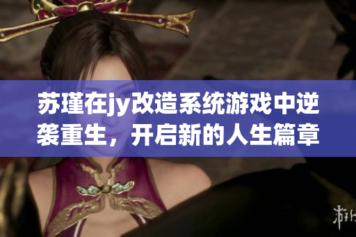 苏瑾在jy改造系统游戏中逆袭重生，开启新的人生篇章