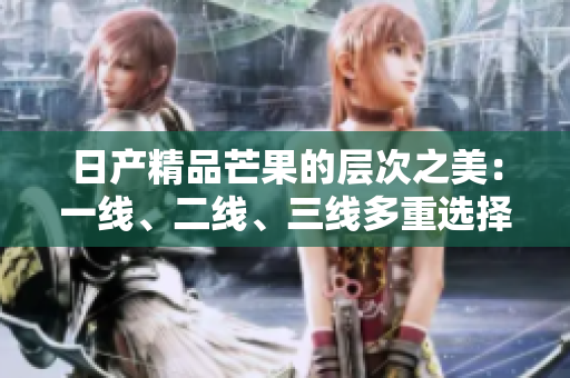 日产精品芒果的层次之美：一线、二线、三线多重选择解析