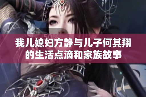 我儿媳妇方静与儿子何其翔的生活点滴和家族故事
