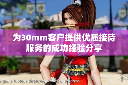 为30mm客户提供优质接待服务的成功经验分享