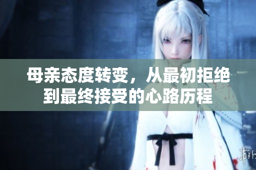 母亲态度转变，从最初拒绝到最终接受的心路历程