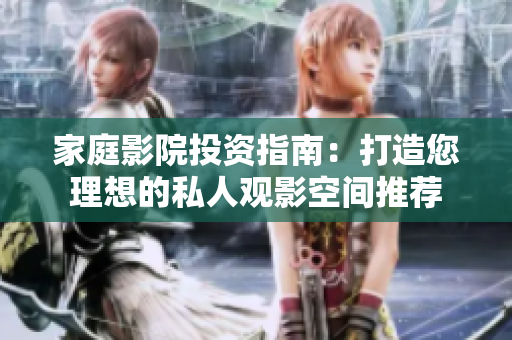 家庭影院投资指南：打造您理想的私人观影空间推荐