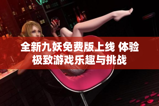 全新九妖免费版上线 体验极致游戏乐趣与挑战