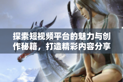 探索短视频平台的魅力与创作秘籍，打造精彩内容分享之路
