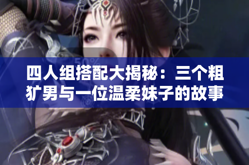 四人组搭配大揭秘：三个粗犷男与一位温柔妹子的故事