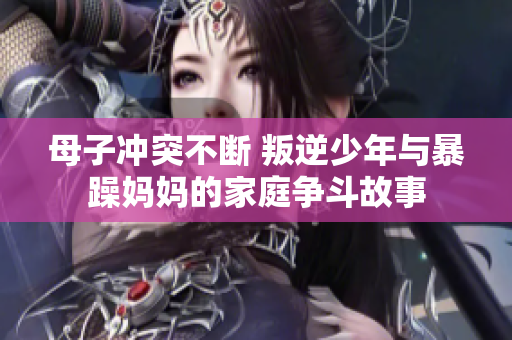 母子冲突不断 叛逆少年与暴躁妈妈的家庭争斗故事