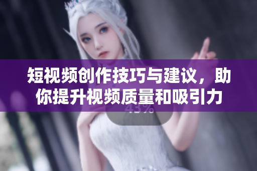短视频创作技巧与建议，助你提升视频质量和吸引力