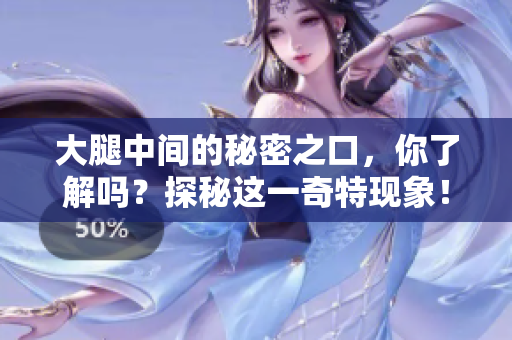 大腿中间的秘密之口，你了解吗？探秘这一奇特现象！