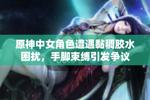 原神中女角色遭遇黏稠胶水困扰，手脚束缚引发争议