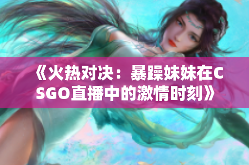 《火热对决：暴躁妹妹在CSGO直播中的激情时刻》
