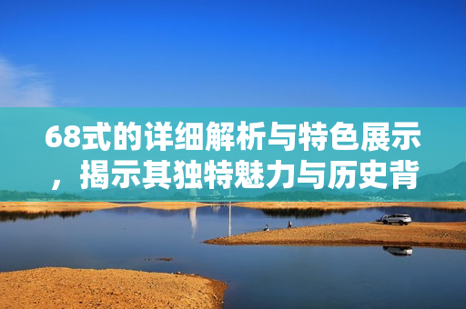 68式的详细解析与特色展示，揭示其独特魅力与历史背景