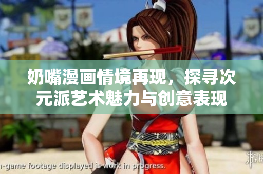奶嘴漫画情境再现，探寻次元派艺术魅力与创意表现