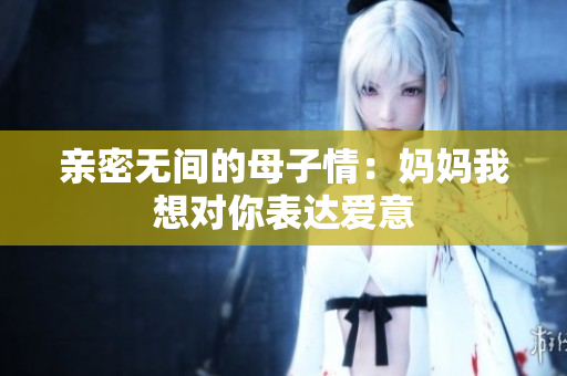 亲密无间的母子情：妈妈我想对你表达爱意