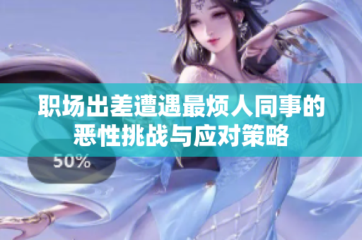 职场出差遭遇最烦人同事的恶性挑战与应对策略